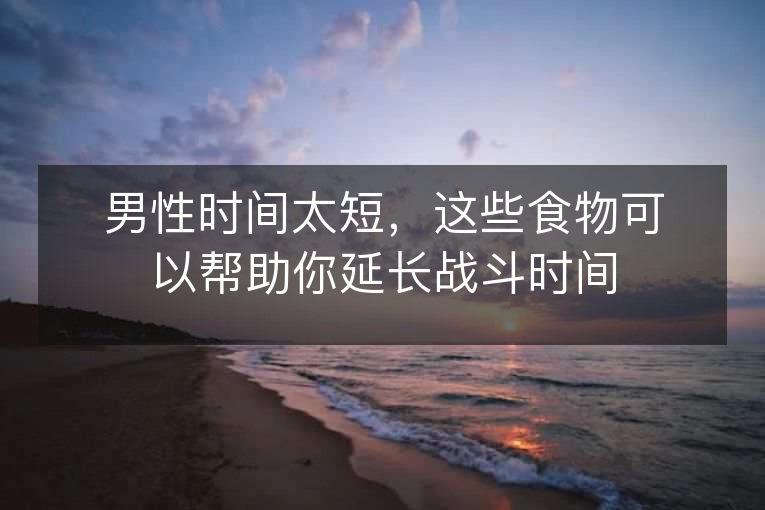 男性时间太短,这些食物可以帮助你延长战斗时间 男性时间太短,这些食物可以帮助你延长战斗时间
