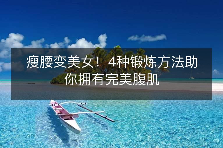 瘦腰变美女!4种锻炼方法助你拥有完美腹肌 瘦腰变美女!4种锻炼方法助你拥有完美腹肌